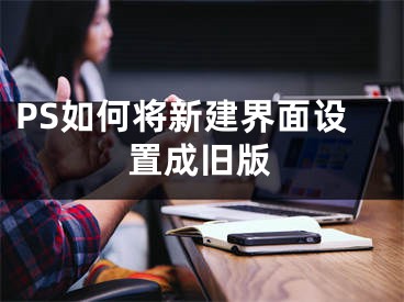 PS如何將新建界面設(shè)置成舊版