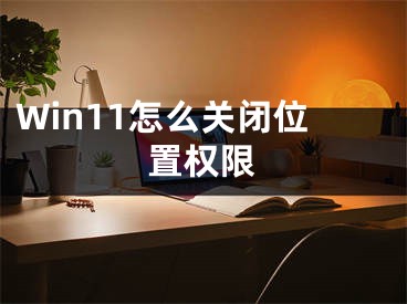 Win11怎么關(guān)閉位置權(quán)限