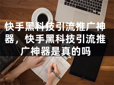 快手黑科技引流推廣神器，快手黑科技引流推廣神器是真的嗎