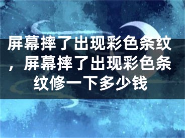 屏幕摔了出現(xiàn)彩色條紋，屏幕摔了出現(xiàn)彩色條紋修一下多少錢(qián)