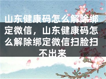 山東健康碼怎么解除綁定微信，山東健康碼怎么解除綁定微信掃臉掃不出來