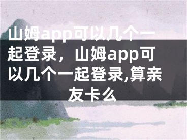 山姆app可以幾個一起登錄，山姆app可以幾個一起登錄,算親友卡么