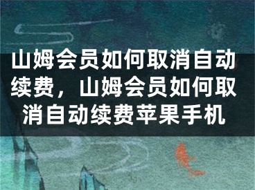 山姆會員如何取消自動續(xù)費，山姆會員如何取消自動續(xù)費蘋果手機