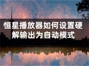 恒星播放器如何設置硬解輸出為自動模式