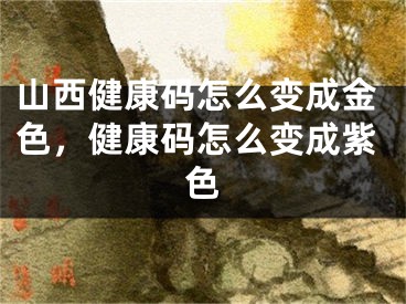 山西健康碼怎么變成金色，健康碼怎么變成紫色