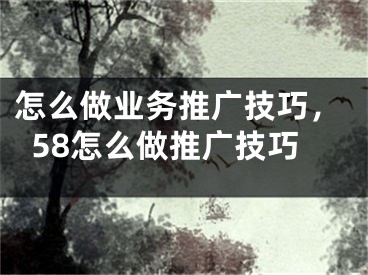 怎么做業(yè)務(wù)推廣技巧，58怎么做推廣技巧