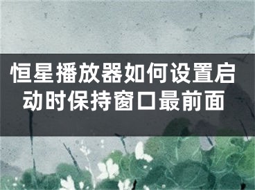 恒星播放器如何設(shè)置啟動時(shí)保持窗口最前面