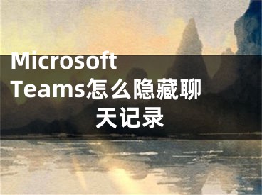 Microsoft Teams怎么隱藏聊天記錄