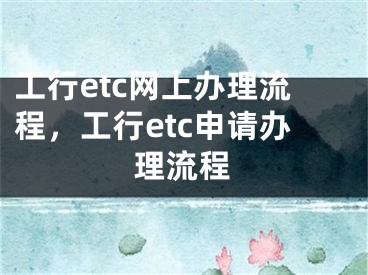 工行etc網(wǎng)上辦理流程，工行etc申請(qǐng)辦理流程