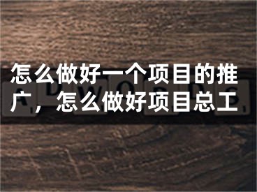 怎么做好一個項目的推廣，怎么做好項目總工