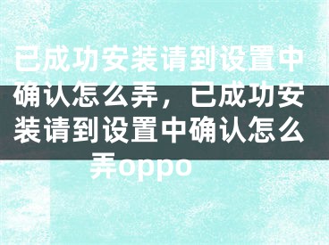 已成功安裝請到設(shè)置中確認(rèn)怎么弄，已成功安裝請到設(shè)置中確認(rèn)怎么弄oppo