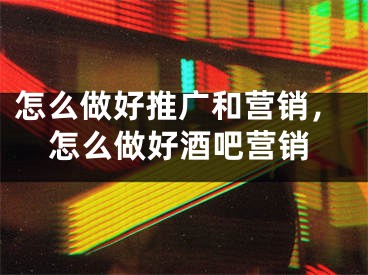 怎么做好推廣和營銷，怎么做好酒吧營銷