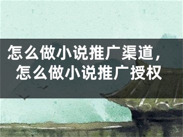 怎么做小說推廣渠道，怎么做小說推廣授權(quán)