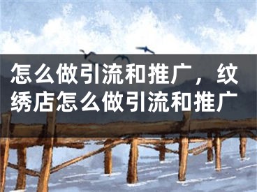 怎么做引流和推廣，紋繡店怎么做引流和推廣