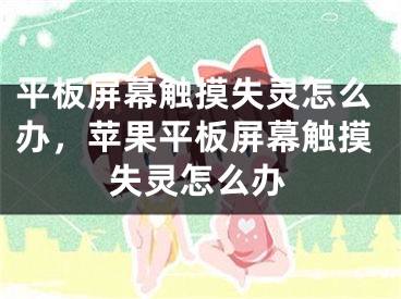 平板屏幕觸摸失靈怎么辦，蘋果平板屏幕觸摸失靈怎么辦