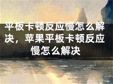 平板卡頓反應(yīng)慢怎么解決，蘋果平板卡頓反應(yīng)慢怎么解決