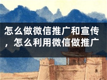 怎么做微信推廣和宣傳，怎么利用微信做推廣