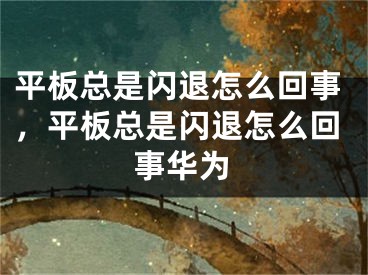 平板總是閃退怎么回事，平板總是閃退怎么回事華為