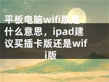 平板電腦wifi版是什么意思，ipad建議買插卡版還是wifi版