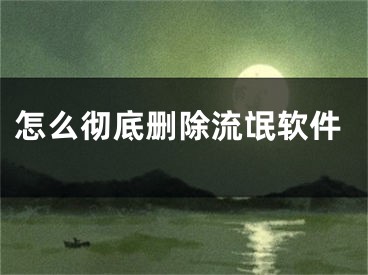 怎么徹底刪除流氓軟件