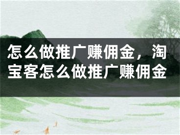 怎么做推廣賺傭金，淘寶客怎么做推廣賺傭金