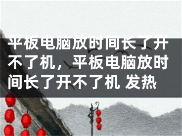 平板電腦放時(shí)間長(zhǎng)了開不了機(jī)，平板電腦放時(shí)間長(zhǎng)了開不了機(jī) 發(fā)熱