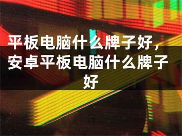 平板電腦什么牌子好，安卓平板電腦什么牌子好