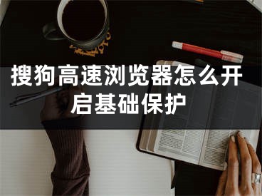 搜狗高速瀏覽器怎么開啟基礎(chǔ)保護(hù)