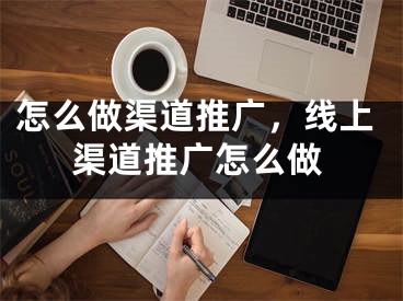 怎么做渠道推廣，線上渠道推廣怎么做