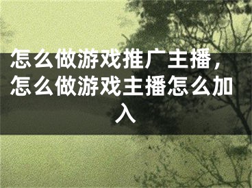 怎么做游戲推廣主播，怎么做游戲主播怎么加入