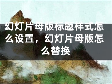 幻燈片母版標題樣式怎么設置，幻燈片母版怎么替換