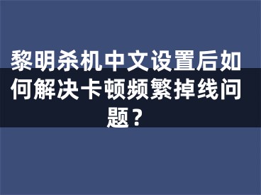 黎明殺機(jī)中文設(shè)置后如何解決卡頓頻繁掉線問題？