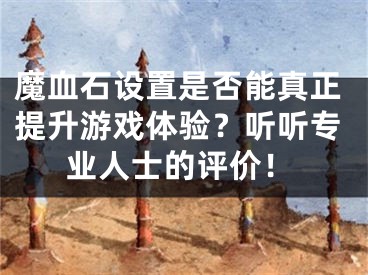 魔血石設(shè)置是否能真正提升游戲體驗(yàn)？聽聽專業(yè)人士的評(píng)價(jià)！