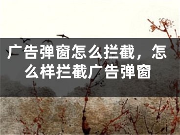 廣告彈窗怎么攔截，怎么樣攔截廣告彈窗