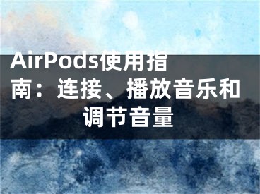 AirPods使用指南：連接、播放音樂和調(diào)節(jié)音量