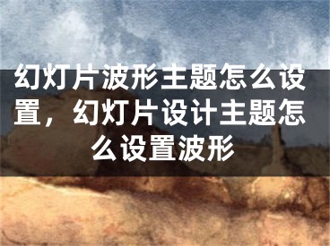 幻燈片波形主題怎么設(shè)置，幻燈片設(shè)計(jì)主題怎么設(shè)置波形