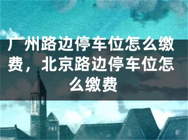 廣州路邊停車位怎么繳費，北京路邊停車位怎么繳費