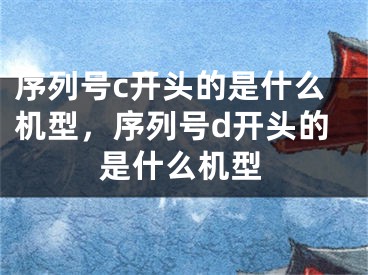 序列號(hào)c開頭的是什么機(jī)型，序列號(hào)d開頭的是什么機(jī)型