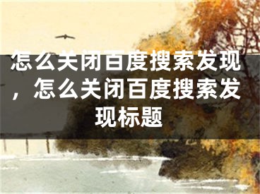 怎么關(guān)閉百度搜索發(fā)現(xiàn)，怎么關(guān)閉百度搜索發(fā)現(xiàn)標(biāo)題