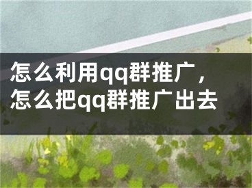 怎么利用qq群推廣，怎么把qq群推廣出去