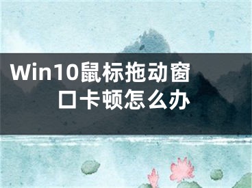 Win10鼠標拖動窗口卡頓怎么辦