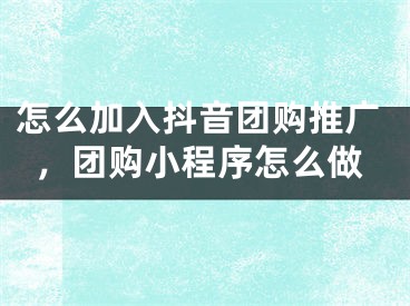 怎么加入抖音團(tuán)購?fù)茝V，團(tuán)購小程序怎么做