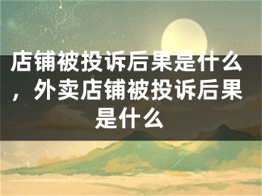 店鋪被投訴后果是什么，外賣店鋪被投訴后果是什么