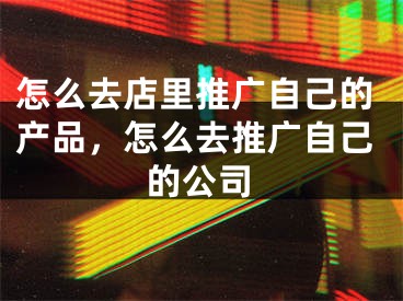 怎么去店里推廣自己的產(chǎn)品，怎么去推廣自己的公司