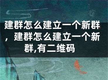 建群怎么建立一個(gè)新群，建群怎么建立一個(gè)新群,有二維碼