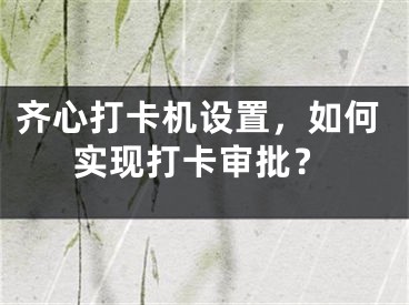 齊心打卡機設置，如何實現(xiàn)打卡審批？