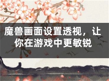 魔獸畫面設(shè)置透視，讓你在游戲中更敏銳