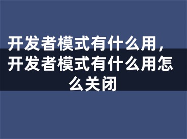 開發(fā)者模式有什么用，開發(fā)者模式有什么用怎么關閉