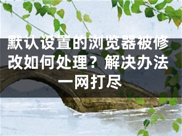 默認(rèn)設(shè)置的瀏覽器被修改如何處理？解決辦法一網(wǎng)打盡