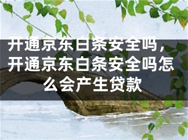 開通京東白條安全嗎，開通京東白條安全嗎怎么會產(chǎn)生貸款